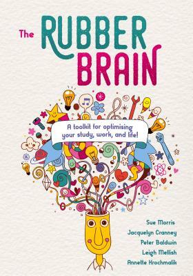 The Rubber Brain: A Toolkit for Optimising Your Study, Work, and Life! by Jacquelyn Cranney, Peter Baldwin, Sue Morris