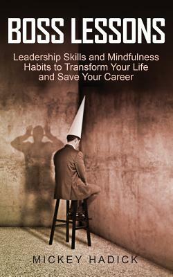 Boss Lessons: Leadership Skills and Mindfulness Habits to Transform Your Life and Save Your Career by Mickey Hadick