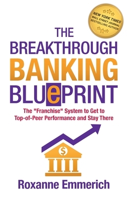 The Breakthrough Banking Blueprint: The "Franchise" System to Get to Top-of-Peer Performance and Stay There by Roxanne Emmerich
