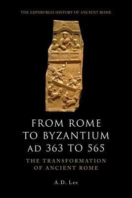 From Rome to Byzantium, AD 363 to 565: The Transformation of Ancient Rome by A.D. Lee