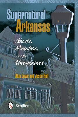 Supernatural Arkansas: Ghosts, Monsters, and the Unexplained by Alan Lowe