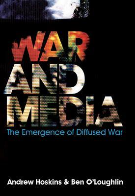 War and Media: The Emergence of Diffused War by Ben O'Loughlin, Andrew Hoskins