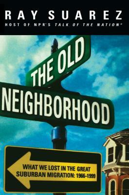 The Old Neighborhood: What We Lost in the Great Suburban Migration, 1966-1999 by Ray Suarez