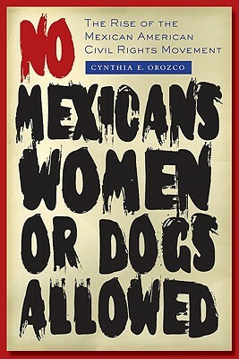 No Mexicans, Women, or Dogs Allowed: The Rise of the Mexican American Civil Rights Movement by Cynthia E. Orozco