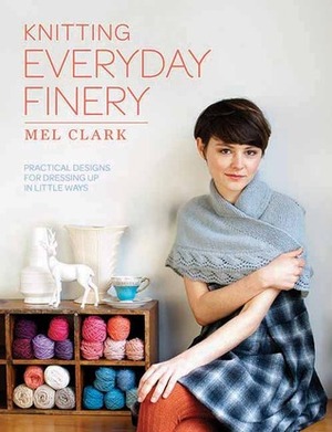 Knitting Everyday Finery: Practical Designs for Dressing Up in Little Ways by Mel Clark