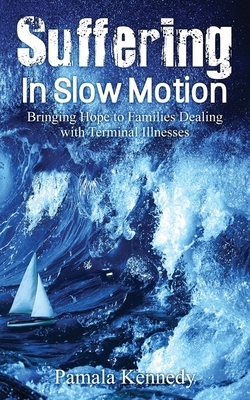 Suffering in Slow Motion: Bringing Hope to Families Dealing with Terminal Illnesses by Pamala Kennedy