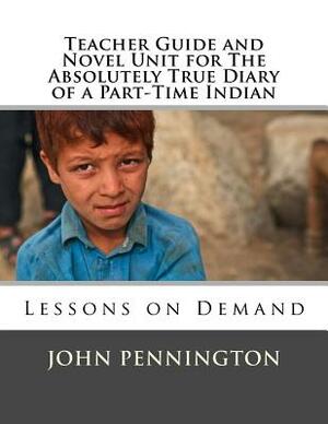 Teacher Guide and Novel Unit for The Absolutely True Diary of a Part-Time Indian: Lessons on Demand by John Pennington