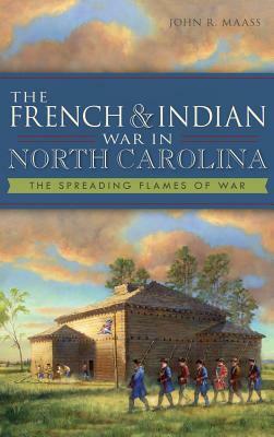 The French & Indian War in North Carolina: The Spreading Flames of War by John R. Maass