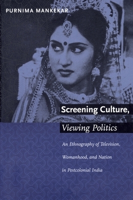 Screening Culture, Viewing Politics: An Ethnography of Television, Womanhood, and Nation in Postcolonial India by Purnima Mankekar