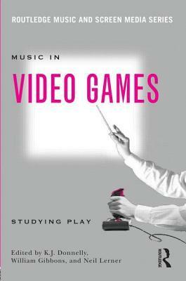 Music in Video Games: Studying Play by Neil Lerner, William Gibbons, K.J. Donnelly