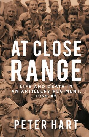 At Close Range: Life and Death in an Artillery Regiment, 1939-45 by Peter Hart