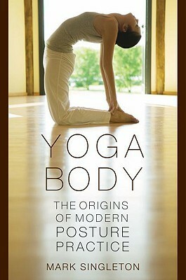 Yoga Body: The Origins of Modern Posture Practice by Mark Singleton