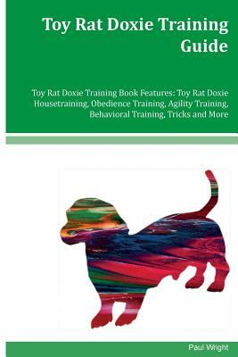 Toy Rat Doxie Training Guide Toy Rat Doxie Training Book Features: Toy Rat Doxie Housetraining, Obedience Training, Agility Training, Behavioral Train by Paul Wright