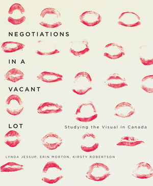 Negotiations in a Vacant Lot: Studying the Visual in Canada by Erin Morton, Lynda Jessup, Kirsty Robertson