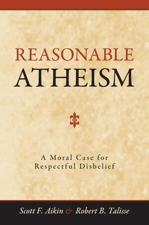 Reasonable Atheism: A Moral Case For Respectful Disbelief by Robert B. Talisse, Scott F. Aikin
