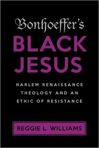 Bonhoeffer's Black Jesus: Harlem Renaissance Theology and an Ethic of Resistance by Reggie L. Williams