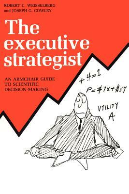The Executive Strategist: An Armchair Guide to Scientific Decision-Making by Robert C. Weisselberg