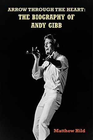 Arrow Through the Heart: The Biography of Andy Gibb by Matthew Hild