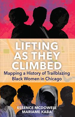 Lifting As They Climbed: Mapping a History of Trailblazing Black Women in Chicago by Mariame Kaba, Essence McDowell