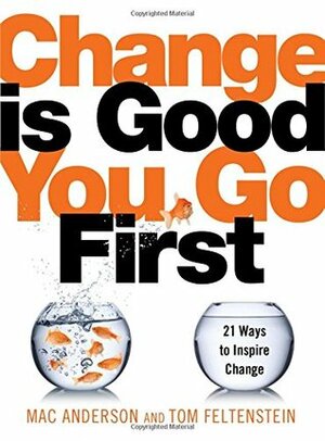 Change Is Good...You Go First: 21 Ways to Inspire Change by Tom Feltenstein, Mac Anderson
