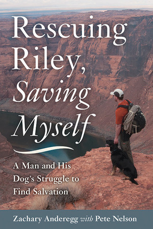 Rescuing Riley, Saving Myself: A Man and His Dog's Struggle to Find Salvation by Zachary Anderegg, Pete Nelson