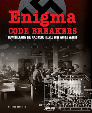 Enigma Code Breakers - How Breaking the Nazi Code Helped Win World War II by Michael Kerrigan