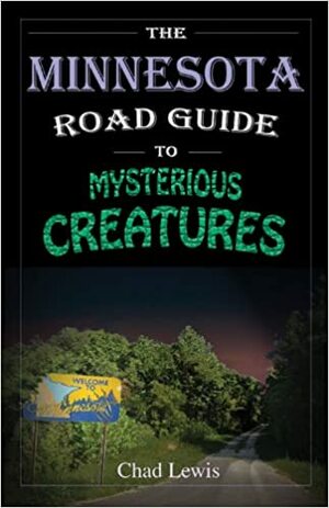 The Minnesota Road Guide to Mysterious Creatures by Chad Lewis