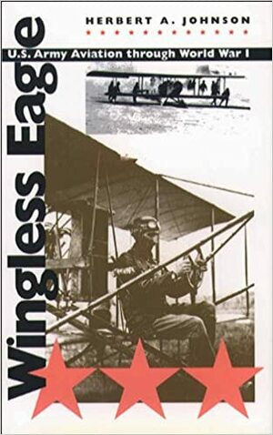 Wingless Eagle: U.S. Army Aviation Through World War I by Herbert Alan Johnson