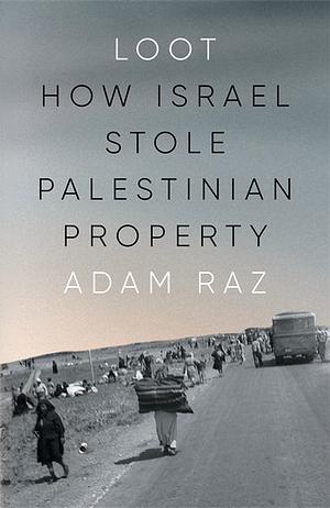 Loot: How Israel Stole Palestinian Property by Adam Raz