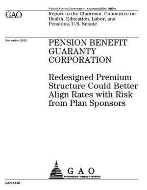 Pension Benefit Guaranty Corporation: redesigned premium structure could better align rates with risk from plan sponsors: report to the Chairman, Comm by U. S. Government Accountability Office