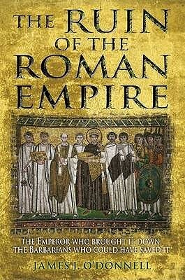 The Ruin of the Roman Empire: The Emperor Who Brought It Down, The Barbarians Who Could Have Saved It by James J. O'Donnell