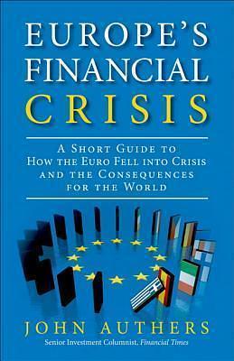 The European Financial Crisis: A Short Guide to How the Euro Fell into Crisis and the Consequences for the World by John Authers, John Authers