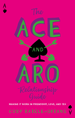 The Ace and Aro Relationship Guide: Making It Work in Friendship, Love, and Sex by Cody Daigle-Orians