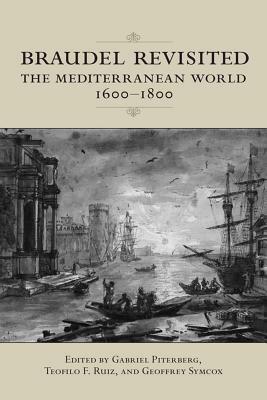 Braudel Revisited: The Mediterranean World 1600 1800 by Gabriel Piterberg, Peter Reill, Teofilo F. Ruiz, Geoffrey Symcox