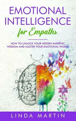 Emotional Intelligence For Empaths: How To Unlock Your Hidden Empathic Wisdom And Master Your Emotional World. by Linda Martin