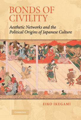 Bonds of Civility: Aesthetic Networks and the Political Origins of Japanese Culture by Eiko Ikegami