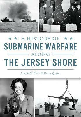 A History of Submarine Warfare along the Jersey Shore by Joseph G. Bilby, Harry Ziegler