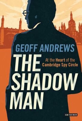 The Shadow Man: At the Heart of the Cambridge Spy Circle by Geoff Andrews