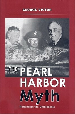 The Pearl Harbor Myth: Rethinking the Unthinkable by George Victor