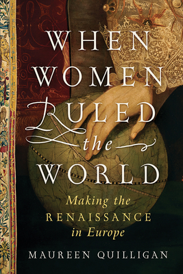 When Women Ruled the World: Making the Renaissance in Europe by Maureen Quilligan