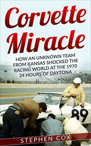 Corvette Miracle: How an Unknown Team from Kansas Shocked the Racing World at the 1970 24 Hours of Daytona by Stephen Cox