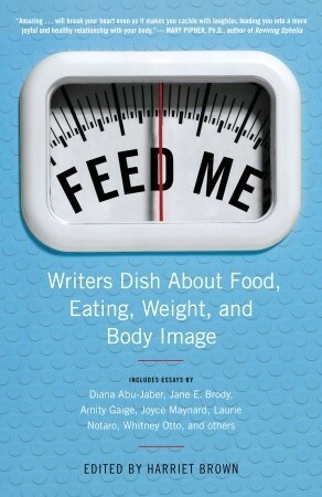 Feed Me!: Writers Dish About Food, Eating, Weight, and Body Image by Harriet Brown