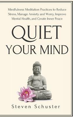 Quiet Your Mind: Mindfulness Meditation Practices to Reduce Stress, Manage Anxiety and Worry, Improve Mental Health, and Create Inner P by Steven Schuster