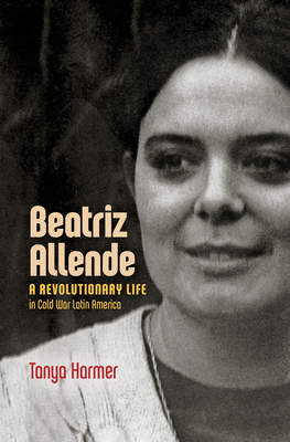 Beatriz Allende: A Revolutionary Life in Cold War Latin America by Tanya Harmer