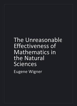 The Unreasonable Effectiveness of Mathematics in the Natural Sciences by Eugene P. Wigner, Eugene P. Wigner