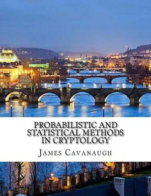 Probabilistic and Statistical Methods in Cryptology by James Cavanaugh