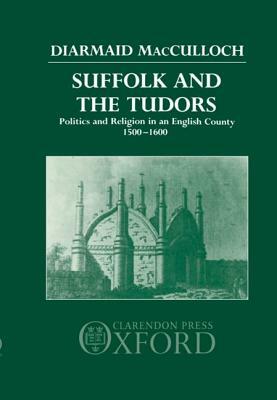 Suffolk and the Tudors: Politics and Religion in an English County 1500-1600 by Diarmaid MacCulloch