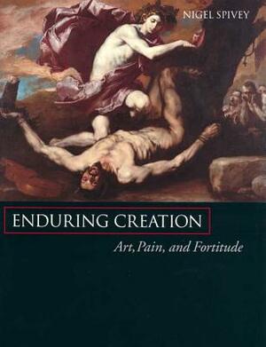 Enduring Creation: Art, Pain, and Fortitude by Nigel Spivey