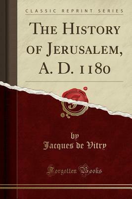 The History of Jerusalem, A. D. 1180 (Classic Reprint) by Jacques De Vitry