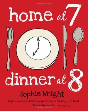 Home at 7, Dinner at 8: 100 Satisfying Suppers on the Table in an Hour or Less by Sophie Wright